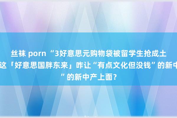 丝袜 porn “3好意思元购物袋被留学生抢成土特产”，这「好意思国胖东来」咋让“有点文化但没钱”的新中产上面？