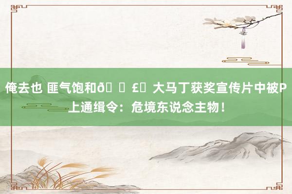 俺去也 匪气饱和💣️大马丁获奖宣传片中被P上通缉令：危境东说念主物！