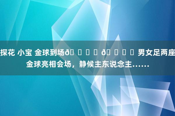 探花 小宝 金球到场🏆️🏆️男女足两座金球亮相会场，静候主东说念主……