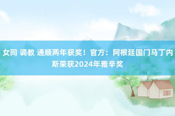 女同 调教 通顺两年获奖！官方：阿根廷国门马丁内斯荣获2024年雅辛奖