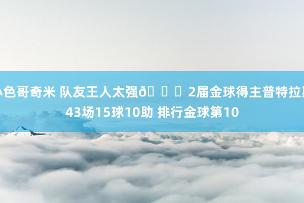 小色哥奇米 队友王人太强😂2届金球得主普特拉斯43场15球10助 排行金球第10