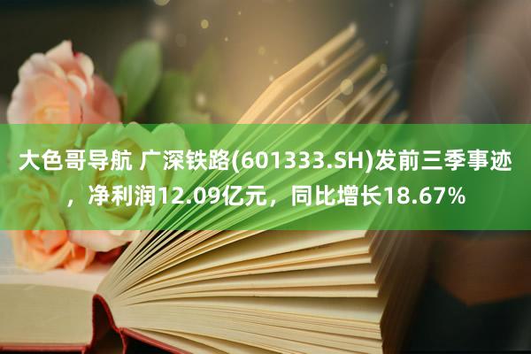 大色哥导航 广深铁路(601333.SH)发前三季事迹，净利润12.09亿元，同比增长18.67%