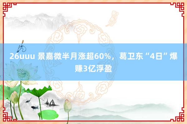 26uuu 景嘉微半月涨超60%，葛卫东“4日”爆赚3亿浮盈