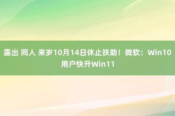 露出 同人 来岁10月14日休止扶助！微软：Win10用户快升Win11