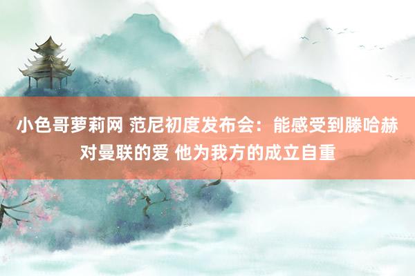 小色哥萝莉网 范尼初度发布会：能感受到滕哈赫对曼联的爱 他为我方的成立自重