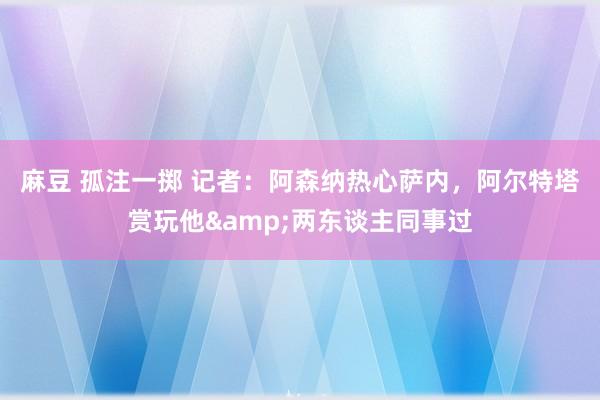 麻豆 孤注一掷 记者：阿森纳热心萨内，阿尔特塔赏玩他&两东谈主同事过