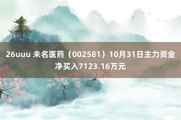 26uuu 未名医药（002581）10月31日主力资金净买入7123.16万元