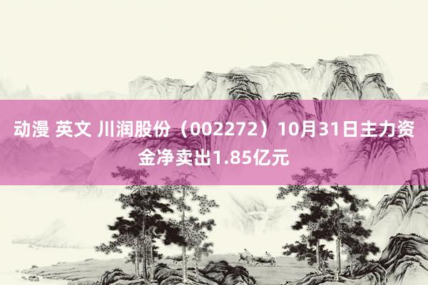 动漫 英文 川润股份（002272）10月31日主力资金净卖出1.85亿元