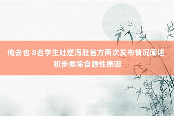 俺去也 8名学生吐逆泻肚官方两次发布情况阐述 初步摒除食源性原因