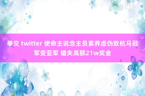 拳交 twitter 使命主说念主员素养虚伪致杭马冠军变亚军 错失高额21w奖金