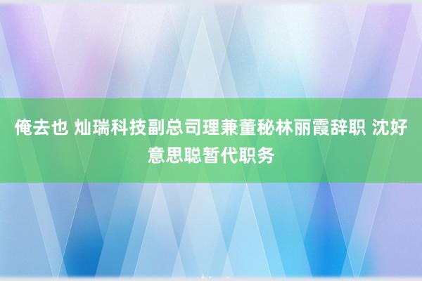 俺去也 灿瑞科技副总司理兼董秘林丽霞辞职 沈好意思聪暂代职务