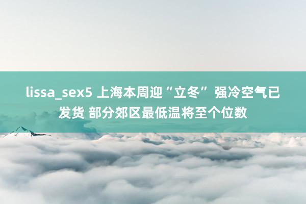 lissa_sex5 上海本周迎“立冬” 强冷空气已发货 部分郊区最低温将至个位数