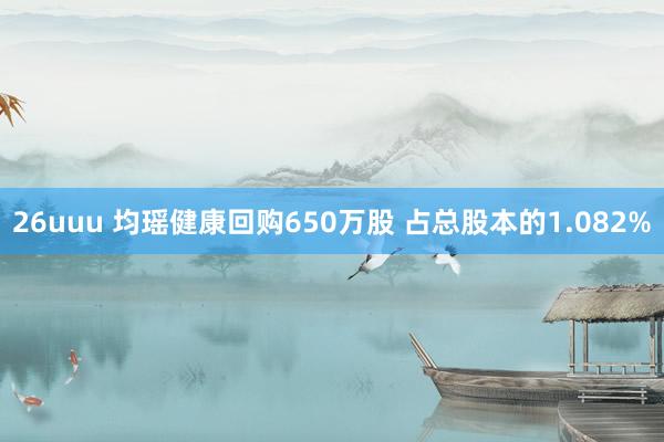 26uuu 均瑶健康回购650万股 占总股本的1.082%