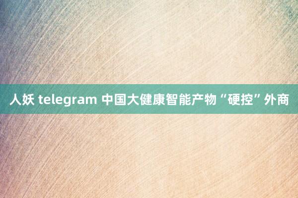 人妖 telegram 中国大健康智能产物“硬控”外商