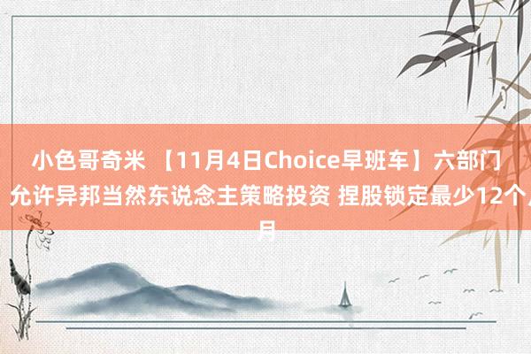 小色哥奇米 【11月4日Choice早班车】六部门：允许异邦当然东说念主策略投资 捏股锁定最少12个月