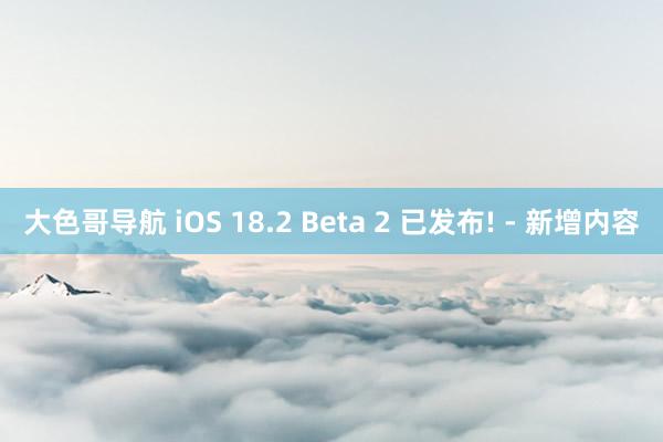 大色哥导航 iOS 18.2 Beta 2 已发布! - 新增内容