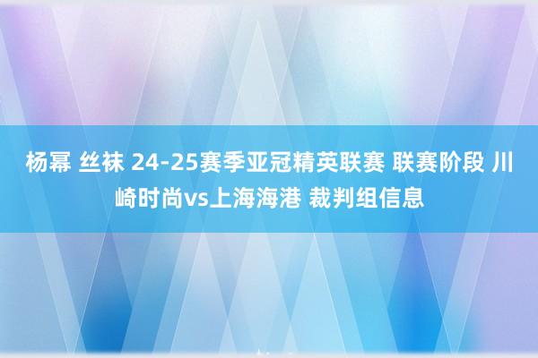 杨幂 丝袜 24-25赛季亚冠精英联赛 联赛阶段 川崎时尚vs上海海港 裁判组信息