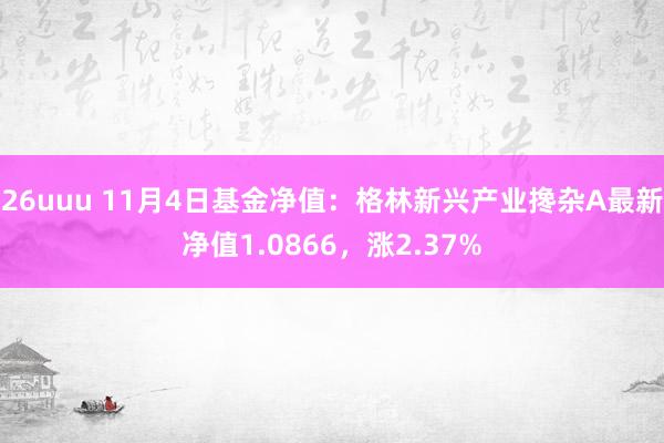 26uuu 11月4日基金净值：格林新兴产业搀杂A最新净值1.0866，涨2.37%