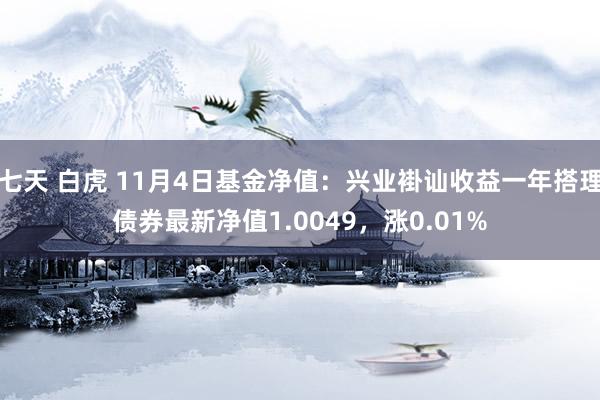 七天 白虎 11月4日基金净值：兴业褂讪收益一年搭理债券最新净值1.0049，涨0.01%