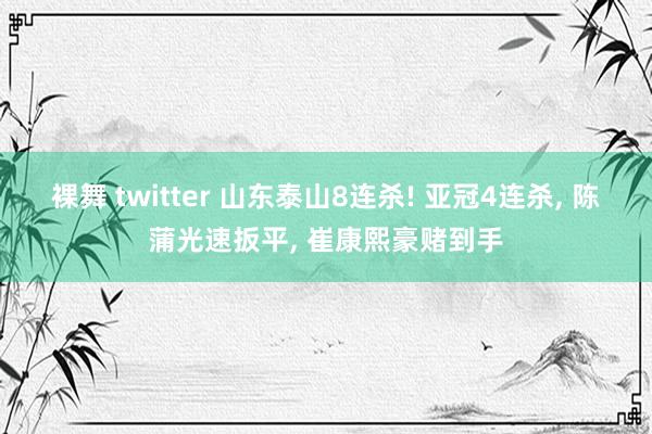 裸舞 twitter 山东泰山8连杀! 亚冠4连杀， 陈蒲光速扳平， 崔康熙豪赌到手