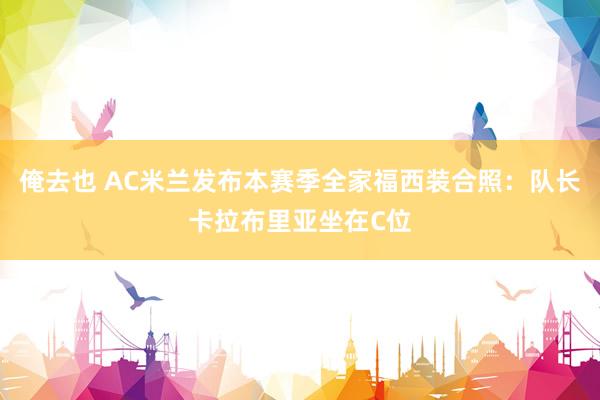 俺去也 AC米兰发布本赛季全家福西装合照：队长卡拉布里亚坐在C位