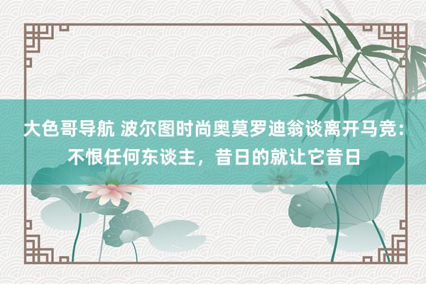 大色哥导航 波尔图时尚奥莫罗迪翁谈离开马竞：不恨任何东谈主，昔日的就让它昔日