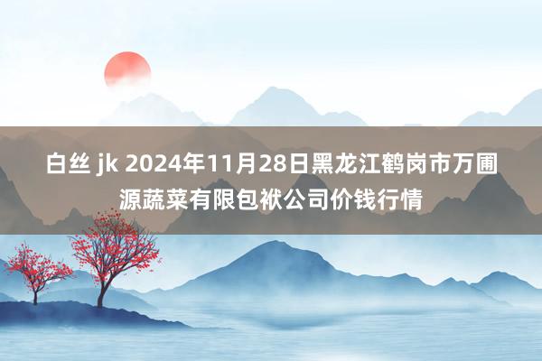 白丝 jk 2024年11月28日黑龙江鹤岗市万圃源蔬菜有限包袱公司价钱行情