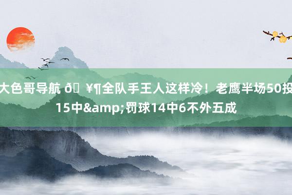 大色哥导航 🥶全队手王人这样冷！老鹰半场50投15中&罚球14中6不外五成