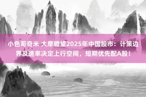 小色哥奇米 大摩瞻望2025年中国股市：计策边界及速率决定上行空间，短期优先配A股！