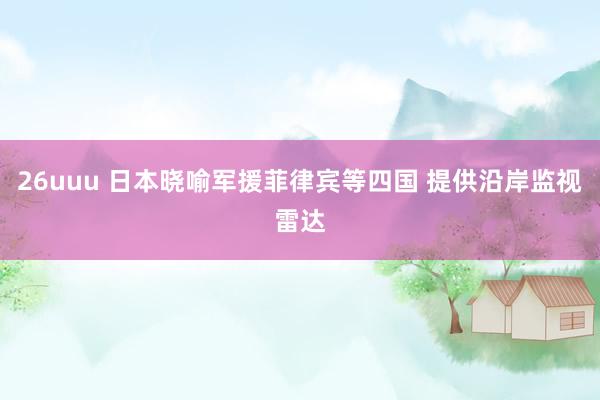 26uuu 日本晓喻军援菲律宾等四国 提供沿岸监视雷达