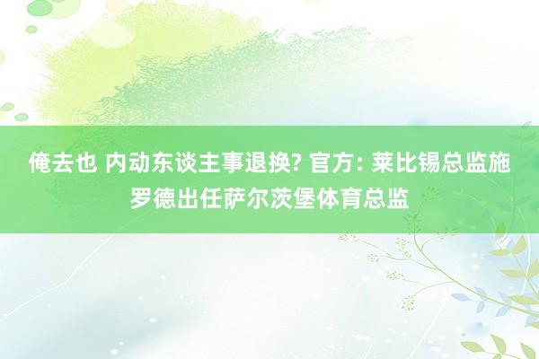 俺去也 内动东谈主事退换? 官方: 莱比锡总监施罗德出任萨尔茨堡体育总监