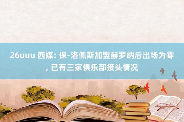 26uuu 西媒: 保-洛佩斯加盟赫罗纳后出场为零， 已有三家俱乐部接头情况