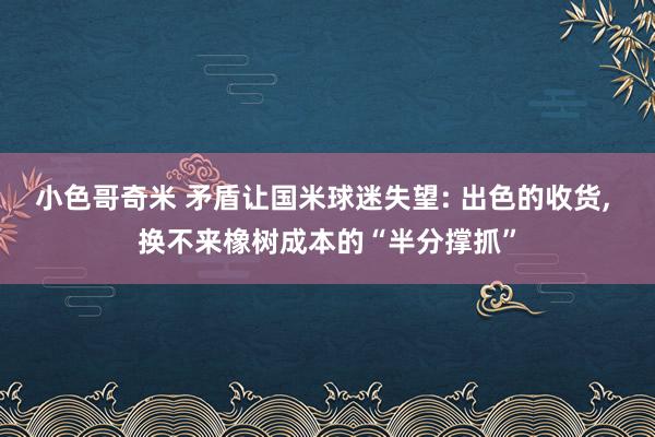 小色哥奇米 矛盾让国米球迷失望: 出色的收货， 换不来橡树成本的“半分撑抓”