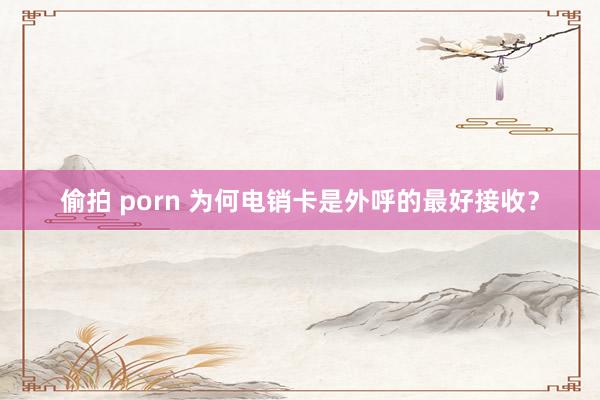 偷拍 porn 为何电销卡是外呼的最好接收？