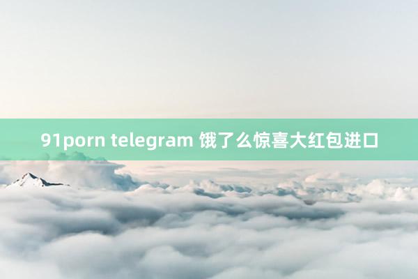 91porn telegram 饿了么惊喜大红包进口