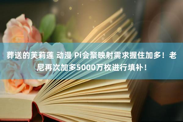 葬送的芙莉莲 动漫 Pi会聚映射需求握住加多！老尼再次加多5000万枚进行填补！