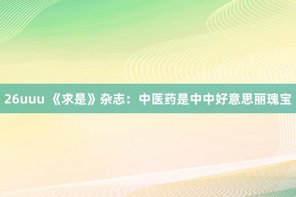 26uuu 《求是》杂志：中医药是中中好意思丽瑰宝