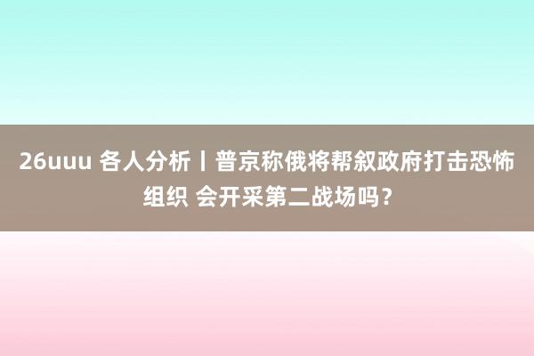 26uuu 各人分析丨普京称俄将帮叙政府打击恐怖组织 会开采第二战场吗？