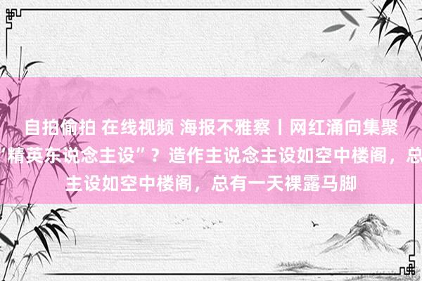 自拍偷拍 在线视频 海报不雅察丨网红涌向集聚国“开会”塑造“精英东说念主设”？造作主说念主设如空中楼阁，总有一天裸露马脚