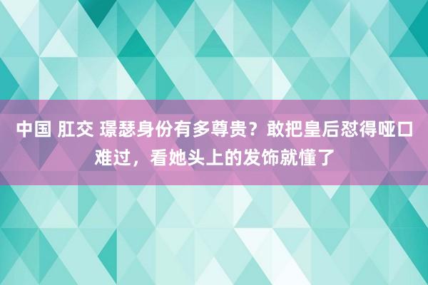 中国 肛交 璟瑟身份有多尊贵？敢把皇后怼得哑口难过，看她头上的发饰就懂了