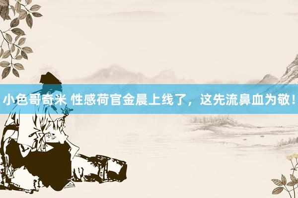 小色哥奇米 性感荷官金晨上线了，这先流鼻血为敬！