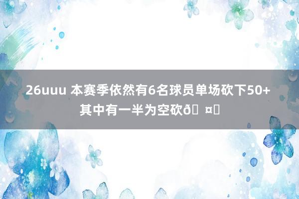 26uuu 本赛季依然有6名球员单场砍下50+ 其中有一半为空砍🤔