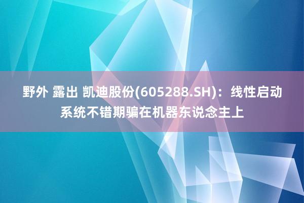 野外 露出 凯迪股份(605288.SH)：线性启动系统不错期骗在机器东说念主上