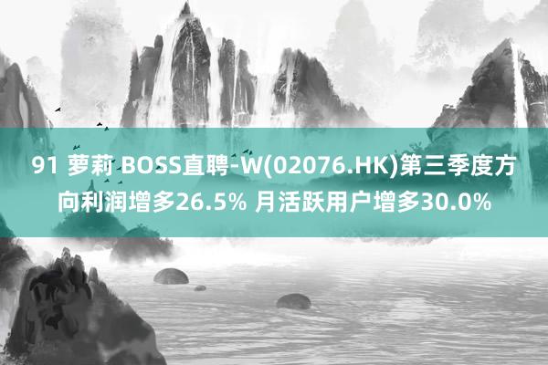 91 萝莉 BOSS直聘-W(02076.HK)第三季度方向利润增多26.5% 月活跃用户增多30.0%