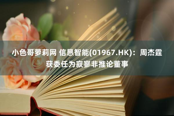 小色哥萝莉网 信恳智能(01967.HK)：周杰霆获委任为寂寥非推论董事