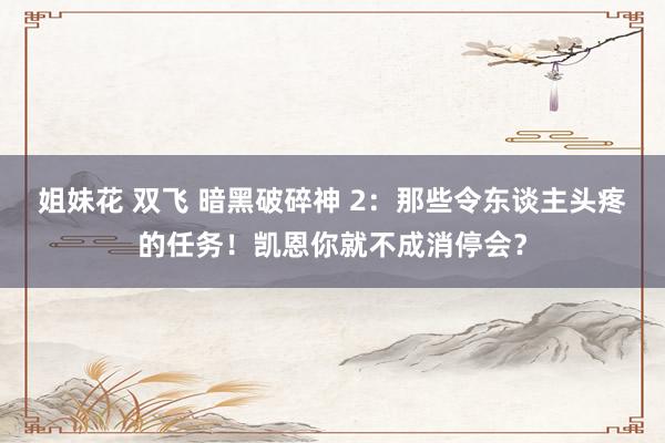 姐妹花 双飞 暗黑破碎神 2：那些令东谈主头疼的任务！凯恩你就不成消停会？