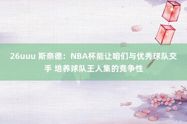 26uuu 斯奈德：NBA杯能让咱们与优秀球队交手 培养球队王人集的竞争性