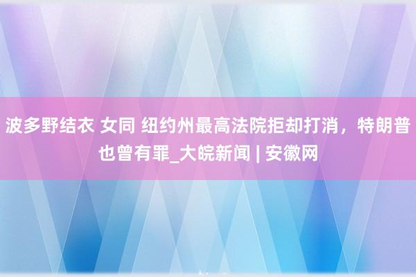 波多野结衣 女同 纽约州最高法院拒却打消，特朗普也曾有罪_大皖新闻 | 安徽网