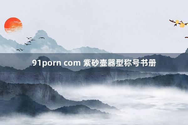 91porn com 紫砂壶器型称号书册