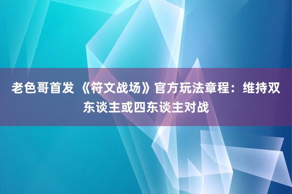 老色哥首发 《符文战场》官方玩法章程：维持双东谈主或四东谈主对战